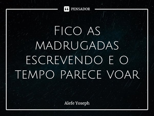 ⁠Fico as madrugadas escrevendo e o tempo parece voar... Frase de Alefe Yoseph.