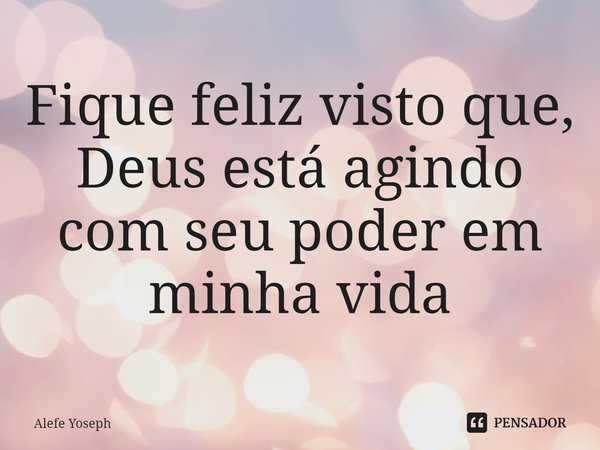 ⁠Fique feliz visto que, Deus está agindo com seu poder em minha vida... Frase de Alefe Yoseph.