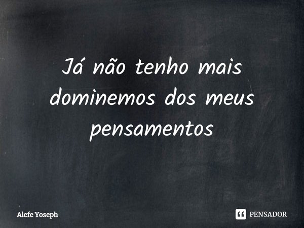 ⁠Já não tenho mais dominemos dos meus pensamentos... Frase de Alefe Yoseph.