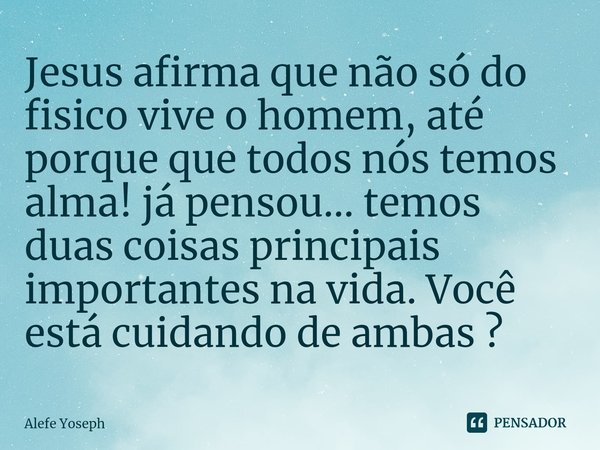 ⁠Jesus afirma que não só do fisico vive o homem, até porque que todos nós temos alma! já pensou... temos duas coisas principais importantes na vida. Você está c... Frase de Alefe Yoseph.