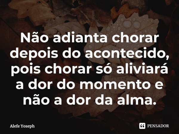 ⁠Não adianta chorar depois do acontecido, pois chorar só aliviará a dor do momento e não a dor da alma.... Frase de Alefe Yoseph.