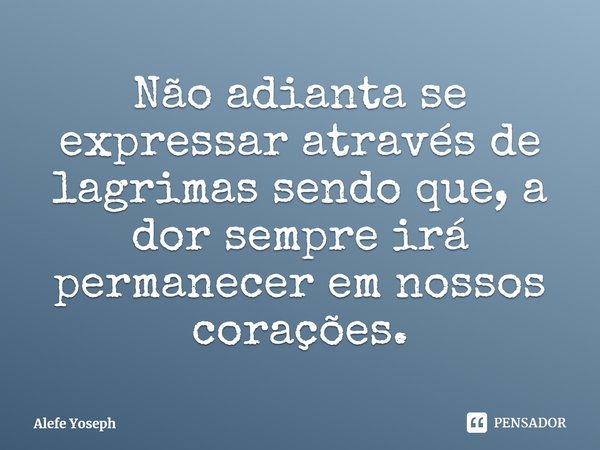 Não adianta se expressar através de lagrimas sendo que, a dor sempre irá permanecer em nossos corações.... Frase de Alefe Yoseph.
