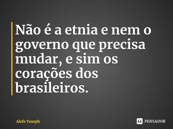 Não é a etnia e nem o governo que precisa mudar, e sim os corações dos brasileiros. ⁠... Frase de Alefe Yoseph.