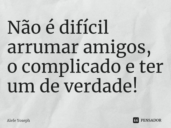 ⁠Não é difícil arrumar amigos, o complicado e ter um de verdade!... Frase de Alefe Yoseph.