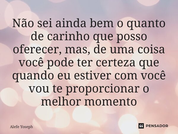 ⁠Não sei ainda bem o quanto de carinho que posso oferecer, mas, de uma coisa você pode ter certeza que quando eu estiver com você vou te proporcionar o melhor m... Frase de Alefe Yoseph.