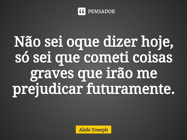 ⁠Não sei oque dizer hoje, só sei que cometi coisas graves que irão me prejudicar futuramente.... Frase de Alefe Yoseph.