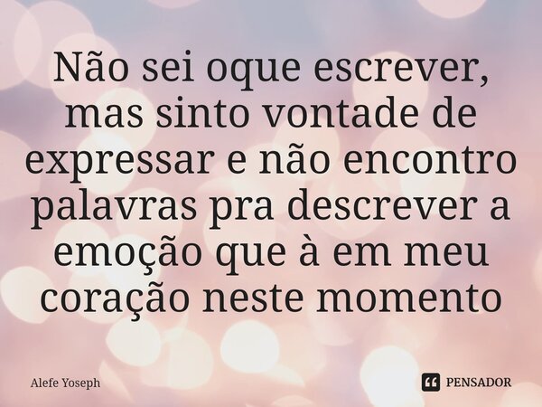 ⁠Não sei oque escrever, mas sinto vontade de expressar e não encontro palavras pra descrever a emoção que à em meu coração neste momento... Frase de Alefe Yoseph.