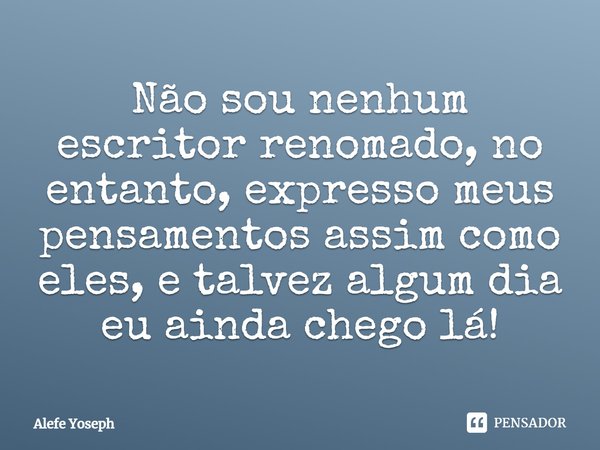 ⁠Não sou nenhum escritor renomado, no entanto, expresso meus pensamentos assim como eles, e talvez algum dia eu ainda chego lá!... Frase de Alefe Yoseph.