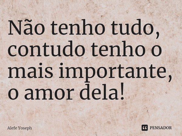 ⁠Não tenho tudo, contudo tenho o mais importante, o amor dela!... Frase de Alefe Yoseph.