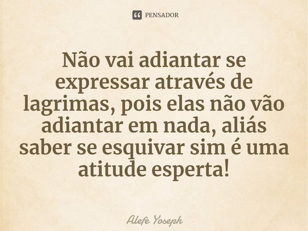 ⁠Não vai adiantar se expressar através de lagrimas, pois elas não vão adiantar em nada, aliás saber se esquivar sim é uma atitude esperta!... Frase de Alefe Yoseph.