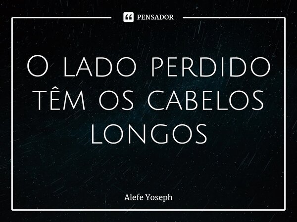 ⁠O lado perdido têm os cabelos longos... Frase de Alefe Yoseph.