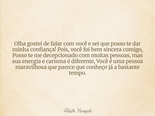 Olha gostei de falar com você e sei que posso te dar minha confiança! Pois, você foi bem sincera comigo, Posso te me decepcionado com muitas pessoas, mas sua en... Frase de Alefe Yoseph.