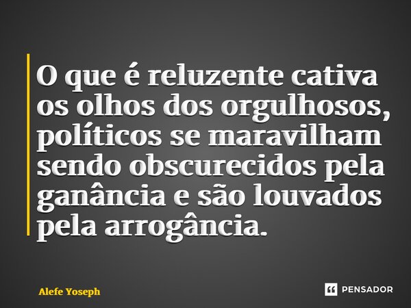 ⁠O que é reluzente cativa os olhos dos orgulhosos, políticos se maravilham sendo obscurecidos pela ganância e são louvados pela arrogância.... Frase de Alefe Yoseph.