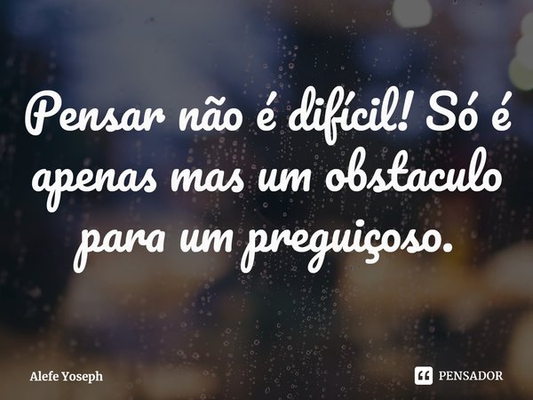 Pensar não é difícil! Só é apenas mas um obstaculo para um preguiçoso.... Frase de Alefe Yoseph.