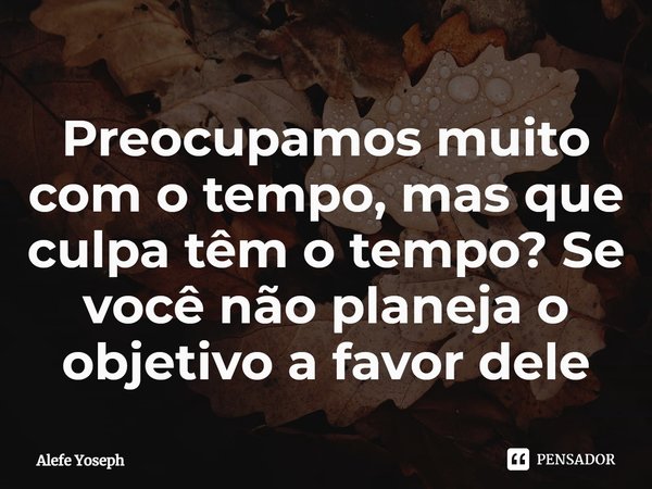 ⁠Preocupamos muito com o tempo, mas que culpa têm o tempo? Se você não planeja o objetivo a favor dele... Frase de Alefe Yoseph.