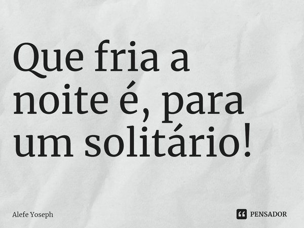 ⁠Que fria a noite é, para um solitário!... Frase de Alefe Yoseph.
