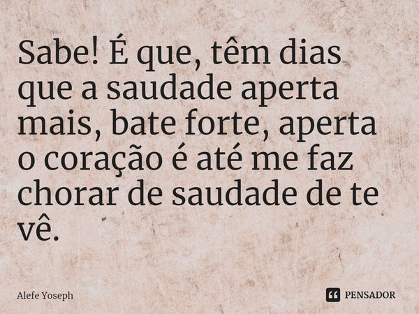 ⁠Sabe! É que, têm dias que a saudade aperta mais, bate forte, aperta o coração é até me faz chorar de saudade de te vê.... Frase de Alefe Yoseph.