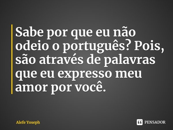 Sabe por que⁠ eu não odeio o português? Pois, são através de palavras que eu expresso meu amor por você.... Frase de Alefe Yoseph.