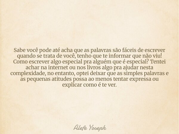 Sabe você pode até acha que as palavras são fáceis de escrever quando se trata de você, tenho que te informar que não viu! Como escrever algo especial pra algué... Frase de Alefe Yoseph.