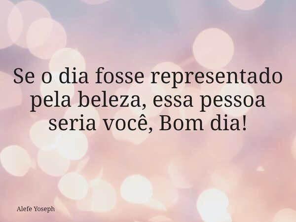 Se o dia fosse representado pela beleza, essa pessoa seria você, Bom dia!... Frase de Alefe Yoseph.