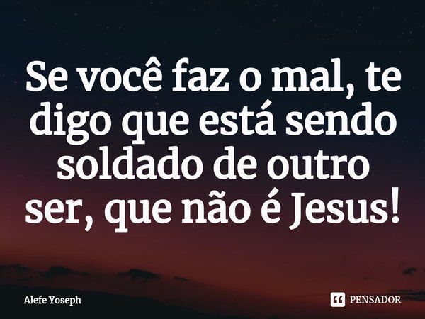⁠Se você faz o mal, te digo que está sendo soldado de outro ser, que não é Jesus!... Frase de Alefe Yoseph.