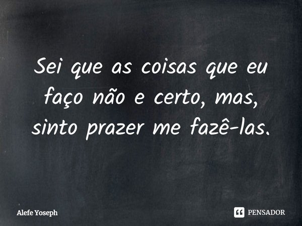 ⁠Sei que as coisas que eu faço não e certo, mas, sinto prazer me fazê-las.... Frase de Alefe Yoseph.