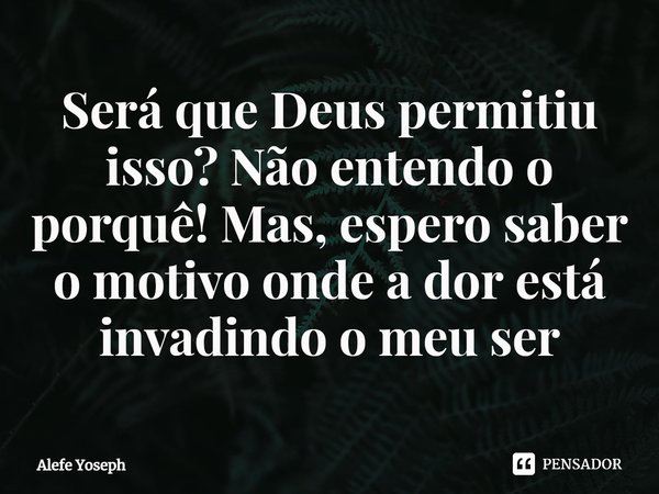 ⁠Será que Deus permitiu isso? Não entendo o porquê! Mas, espero saber o motivo onde a dor está invadindo o meu ser... Frase de Alefe Yoseph.