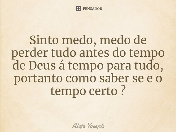 ⁠Sinto medo, medo de perder tudo antes do tempo de Deus á tempo para tudo, portanto como saber se e o tempo certo ?... Frase de Alefe Yoseph.