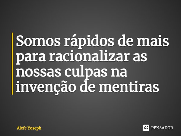⁠Somos rápidos de mais para racionalizar as nossas culpas na invenção de mentiras... Frase de Alefe Yoseph.