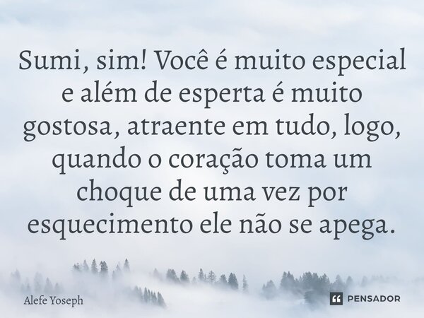 Sumi, sim! Você é muito especial e além de esperta é muito gostosa, atraente em tudo, logo, quando o coração toma um choque de uma vez por esquecimento ele não ... Frase de Alefe Yoseph.