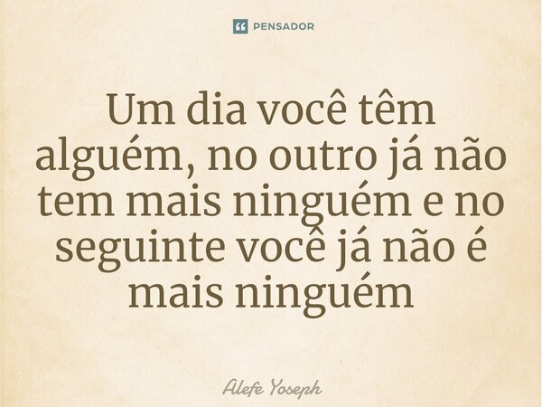 ⁠Um dia você têm alguém, no outro já não tem mais ninguém e no seguinte você já não é mais ninguém... Frase de Alefe Yoseph.