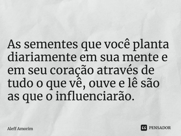 ⁠ As sementes que você planta diariamente em sua mente e em seu coração através de tudo o que vê, ouve e lê são as que o influenciarão.... Frase de Aleff Amorim.