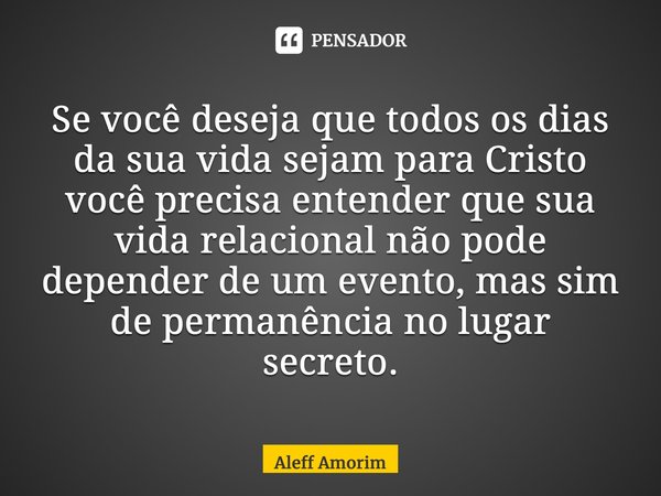 ⁠Se você deseja que todos os dias da sua vida sejam para Cristo você precisa entender que sua vida relacional não pode depender de um evento, mas sim de permanê... Frase de Aleff Amorim.