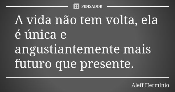 A vida não tem volta, ela é única e angustiantemente mais futuro que presente.... Frase de Aleff Hermínio.