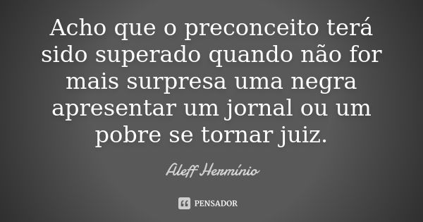 Acho que o preconceito terá sido superado quando não for mais surpresa uma negra apresentar um jornal ou um pobre se tornar juiz.... Frase de Aleff Herminio.