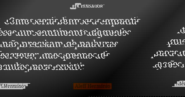 Como seria bom se a empatia fosse um sentimento daqueles que não precisam de palavras para descrever, mas apenas de ações ocultas para existir.... Frase de Aleff Hermínio.