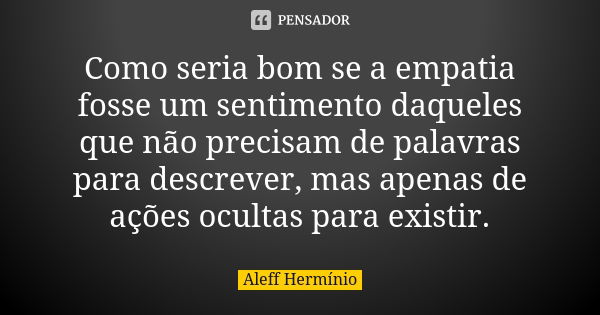 Como seria bom se a empatia fosse um sentimento daqueles que não precisam de palavras para descrever, mas apenas de ações ocultas para existir.... Frase de Aleff Hermínio.