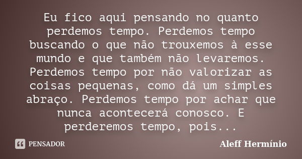 Eu fico aqui pensando no quanto perdemos tempo. Perdemos tempo buscando o que não trouxemos à esse mundo e que também não levaremos. Perdemos tempo por não valo... Frase de Aleff Hermínio.