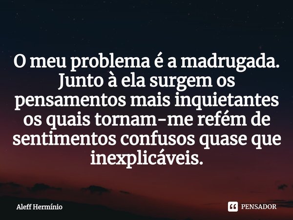 ⁠O meu problema é a madrugada. Junto à ela surgem os pensamentos mais inquietantes os quais tornam-me refém de sentimentos confusos quase que inexplicáveis.... Frase de Aleff Hermínio.