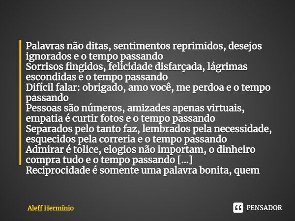 ⁠Palavras não ditas, sentimentos reprimidos, desejos ignorados e o tempo passando
Sorrisos fingidos, felicidade disfarçada, lágrimas escondidas e o tempo passan... Frase de Aleff Hermínio.