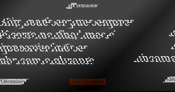 Sim, pode ser que sempre dê certo no final, mas é impossível não se incomodar com o durante.... Frase de Aleff Hermínio.