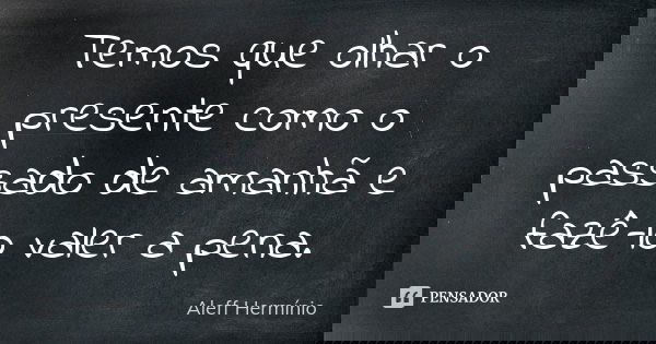 Temos que olhar o presente como o passado de amanhã e fazê-lo valer a pena.... Frase de Aleff Hermínio.