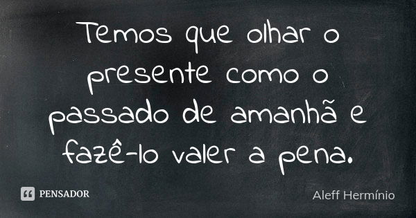 Temos que olhar o presente como o passado de amanhã e fazê-lo valer a pena.... Frase de Aleff Hermínio.