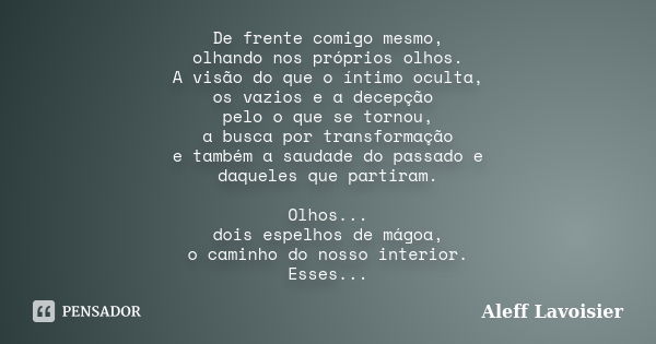 De frente comigo mesmo, olhando nos próprios olhos. A visão do que o íntimo oculta, os vazios e a decepção pelo o que se tornou, a busca por transformação e tam... Frase de Aleff Lavoisier.