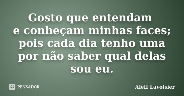 Gosto que entendam e conheçam minhas faces; pois cada dia tenho uma por não saber qual delas sou eu.... Frase de Aleff Lavoisier.