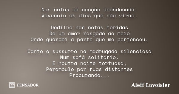 Nas notas da canção abandonada, Vivencio os dias que não virão. Dedilho nas notas feridas De um amor rasgado ao meio Onde guardei a parte que me pertenceu. Cant... Frase de Aleff Lavoisier.