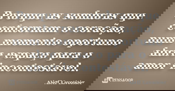 Porque as sombras que contornam o coração, num momento oportuno abre espaço para o amor incontestável.... Frase de Aleff Lavoisier.