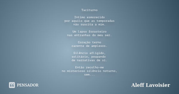 Taciturno Intimo esmorecido por aquilo que as temporadas não suscita a mim. Um lapso forasteiro nas entranhas do meu ser. Coração terno carente de amplexos. Sil... Frase de Aleff Lavoisier.