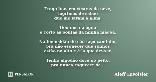 Trago luas em xícaras de neve, lágrimas de sabão que me lavam a alma. . Dou nós na água e corto as pontas da minha mágoa. Na imensidão do céu faço caminho, pra ... Frase de Aleff Lavoisier.