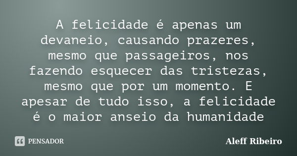 A felicidade é apenas um devaneio, causando prazeres, mesmo que passageiros, nos fazendo esquecer das tristezas, mesmo que por um momento. E apesar de tudo isso... Frase de Aleff Ribeiro.